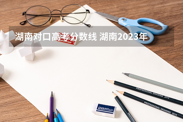 湖南对口高考分数线 湖南2023年本科批(职高对口类)第一次投档分数线公布