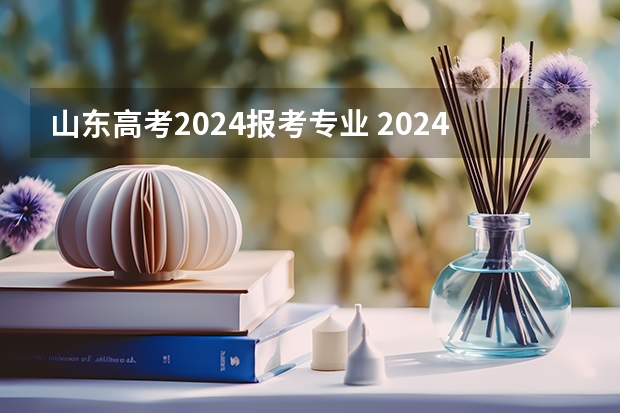 山东高考2024报考专业 2024山东高考选科要求
