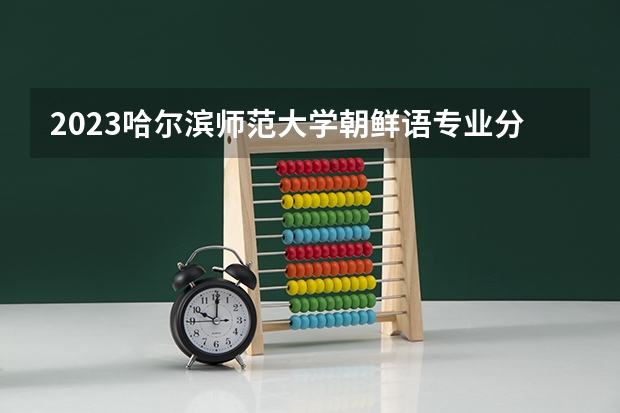 2023哈尔滨师范大学朝鲜语专业分数线是多少(2024分数线预测)