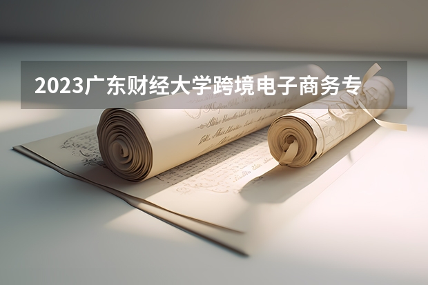 2023广东财经大学跨境电子商务专业分数线是多少(2024分数线预测)