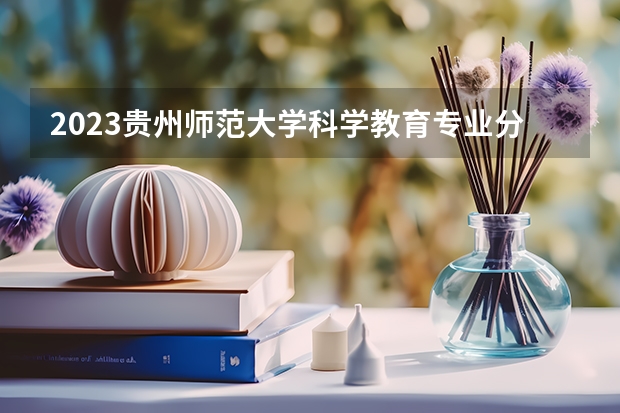 2023贵州师范大学科学教育专业分数线是多少(2024分数线预测)
