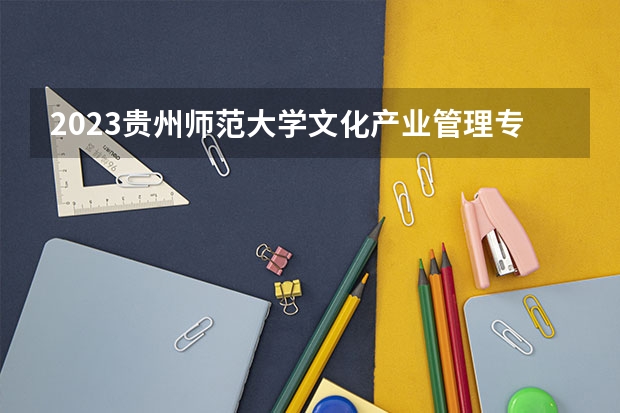 2023贵州师范大学文化产业管理专业分数线是多少(2024分数线预测)