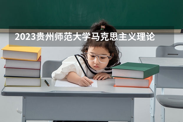 2023贵州师范大学马克思主义理论专业分数线是多少(2024分数线预测)