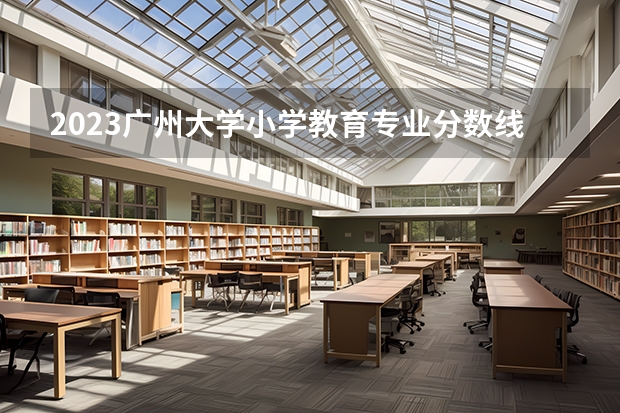 2023广州大学小学教育专业分数线是多少(2024分数线预测)