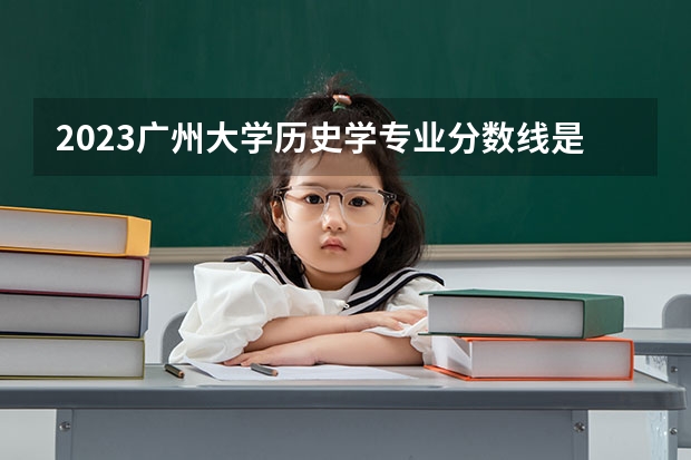 2023广州大学历史学专业分数线是多少(2024分数线预测)