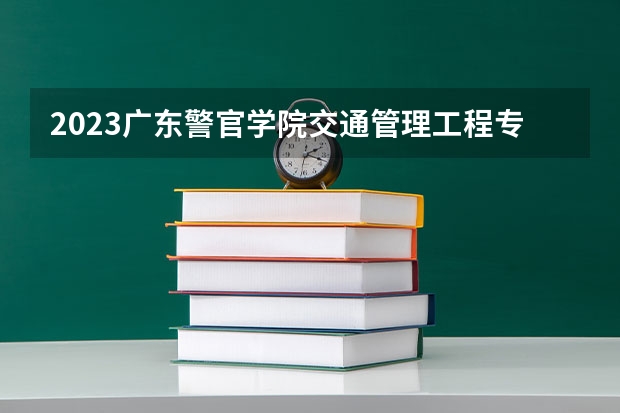 2023广东警官学院交通管理工程专业分数线是多少(2024分数线预测)