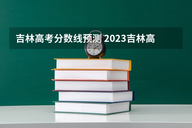 吉林高考分数线预测 2023吉林高考分数线预估是多少分
