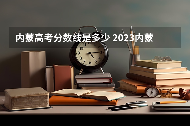 内蒙高考分数线是多少 2023内蒙高考分数线多少