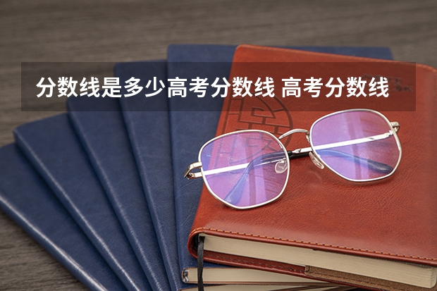 分数线是多少高考分数线 高考分数线是多少？