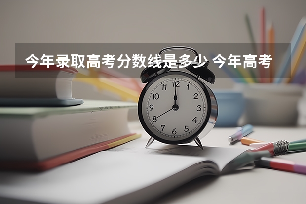 今年录取高考分数线是多少 今年高考一本线大约多少分录取