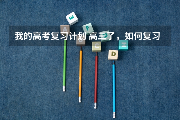 我的高考复习计划 高三了，如何复习？