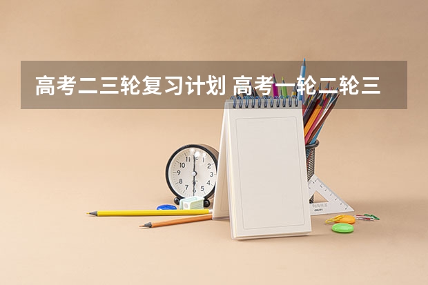 高考二三轮复习计划 高考一轮二轮三轮时间及侧重