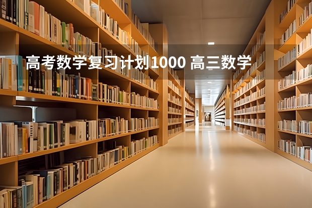 高考数学复习计划1000 高三数学应该怎么复习？要注意哪些问题？请有经验的人赐教
