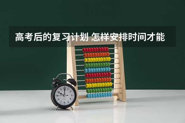 高考后的复习计划 怎样安排时间才能让高考复习有效？