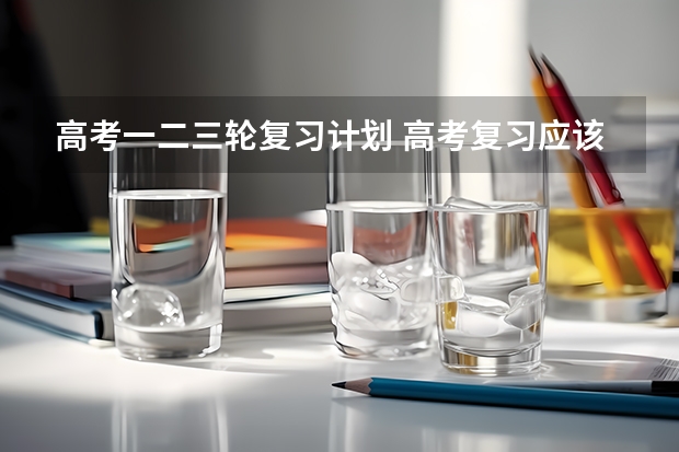 高考一二三轮复习计划 高考复习应该怎么规划？
