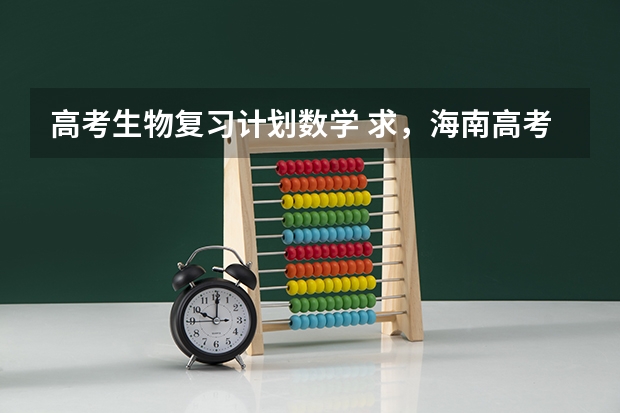 高考生物复习计划数学 求，海南高考生物的复习方法及知识点总结