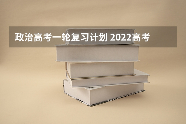 政治高考一轮复习计划 2022高考政治复习攻略_高三政治应该怎么复习