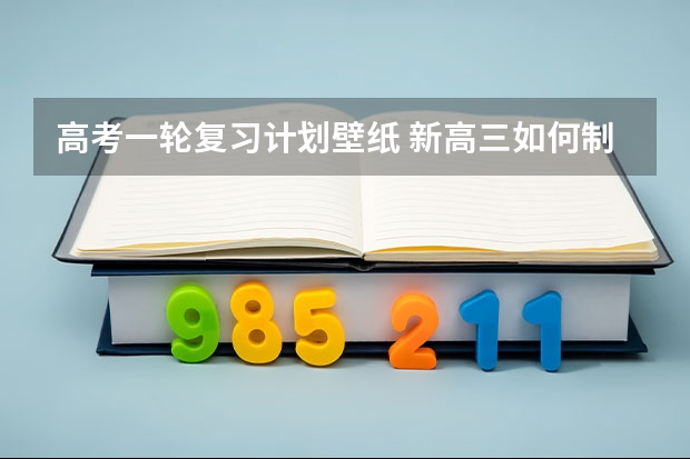 高考一轮复习计划壁纸 新高三如何制定一轮复习计划