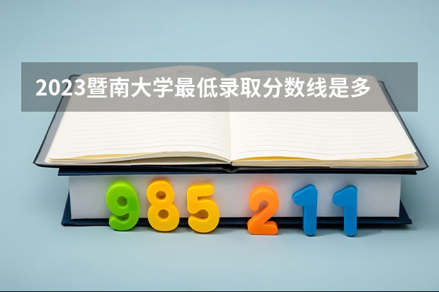 2023暨南大学最低录取分数线是多少 广东历年录取分数线