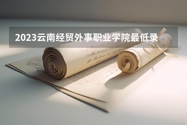 2023云南经贸外事职业学院最低录取分数线是多少 云南历年录取分数线