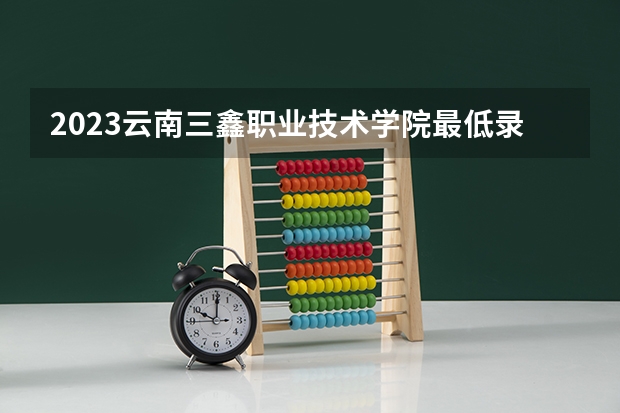2023云南三鑫职业技术学院最低录取分数线是多少 云南历年录取分数线