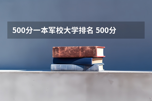 500分一本军校大学排名 500分军校有哪些学校