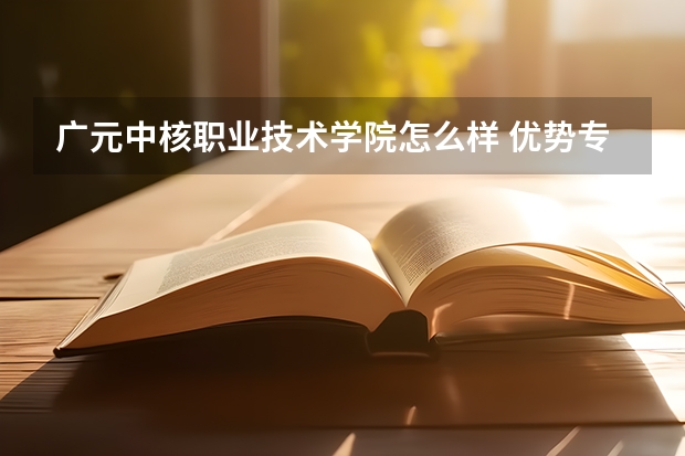 广元中核职业技术学院怎么样 优势专业和录取分数线介绍