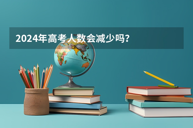 2024年高考人数会减少吗？