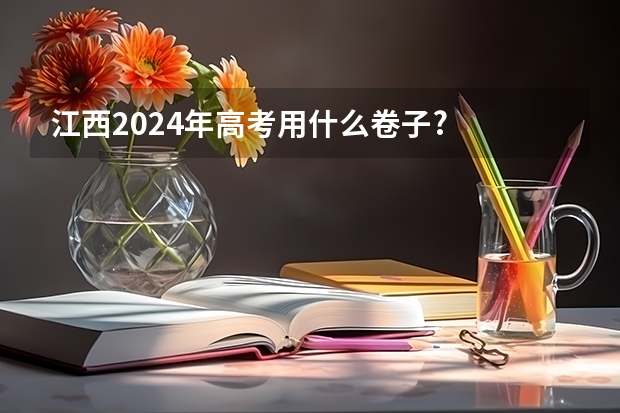 江西2024年高考用什么卷子?