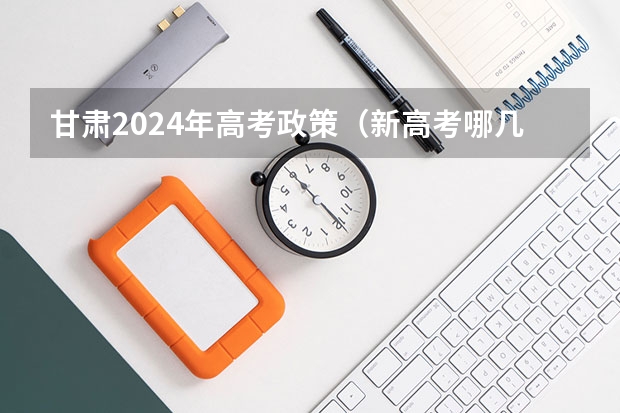 甘肃2024年高考政策（新高考哪几个省份2024？）
