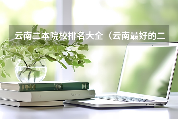 云南二本院校排名大全（云南最好的二本大学前十名）