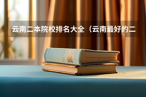 云南二本院校排名大全（云南最好的二本大学名单）