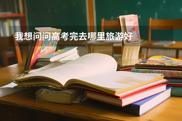 我想问问高考完去哪里旅游好