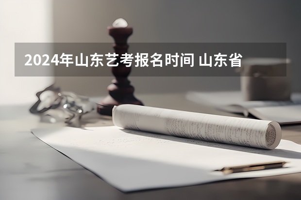 2024年山东艺考报名时间 山东省2024艺考政策