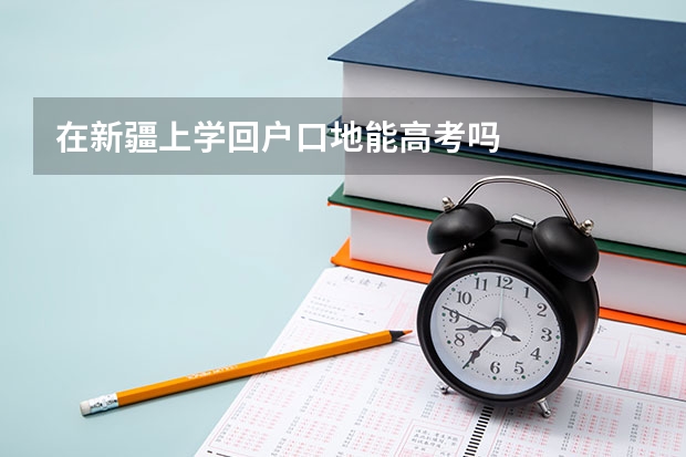 在新疆上学回户口地能高考吗