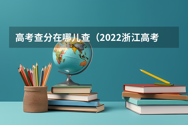高考查分在哪儿查（2022浙江高考分数线出炉！普通类一段线497分 二段线280分）
