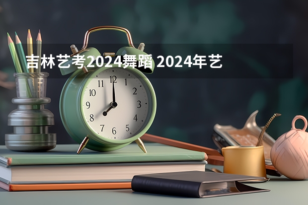 吉林艺考2024舞蹈 2024年艺考的时间安排是怎样的？