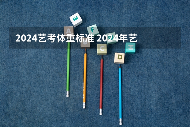 2024艺考体重标准 2024年艺考最新政策
