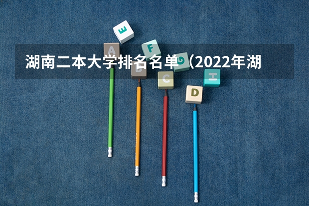 湖南二本大学排名名单（2022年湖南二本大学最新排名）