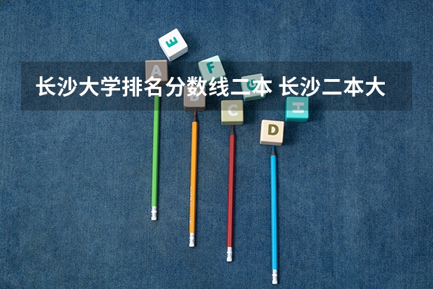 长沙大学排名分数线二本 长沙二本大学排名及分数线