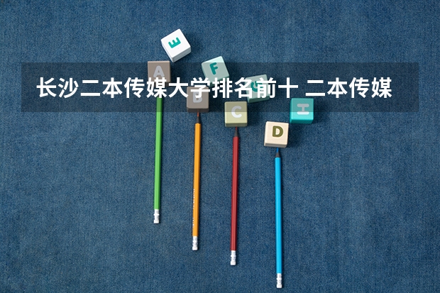 长沙二本传媒大学排名前十 二本传媒大学排名一览表