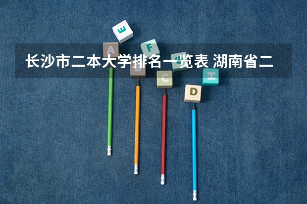 长沙市二本大学排名一览表 湖南省二本学校的排名