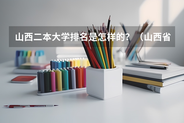 山西二本大学排名是怎样的？（山西省二本院校排名）