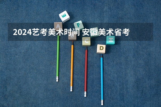 2024艺考美术时间 安徽美术省考时间2024考试时间