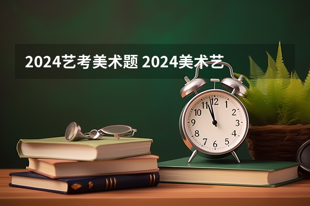 2024艺考美术题 2024美术艺考生最新政策