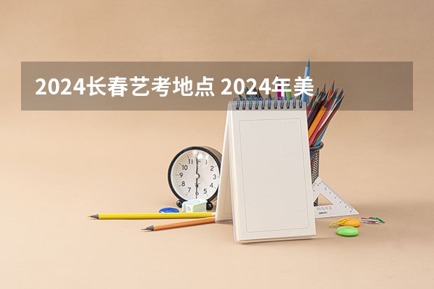2024长春艺考地点 2024年美术联考地点