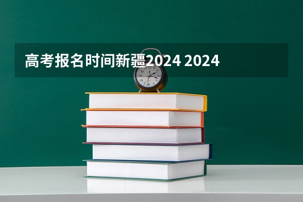 高考报名时间新疆2024 2024高考报考时间