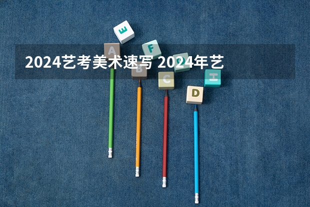 2024艺考美术速写 2024年艺考最新政策