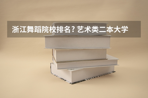 浙江舞蹈院校排名? 艺术类二本大学排名