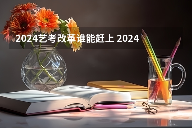 2024艺考改革谁能赶上 2024年高考艺考政策